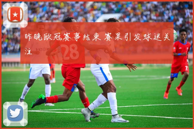 昨晚欧冠赛事结束 赛果引发球迷关注