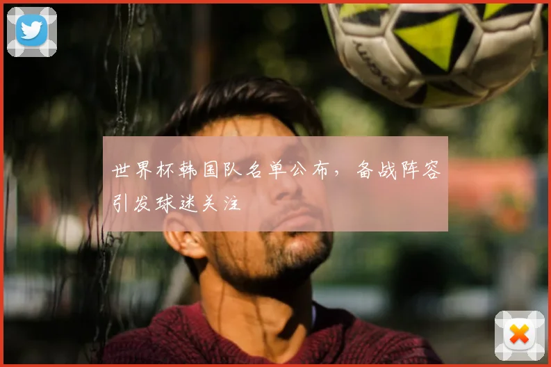 世界杯韩国队名单公布，备战阵容引发球迷关注