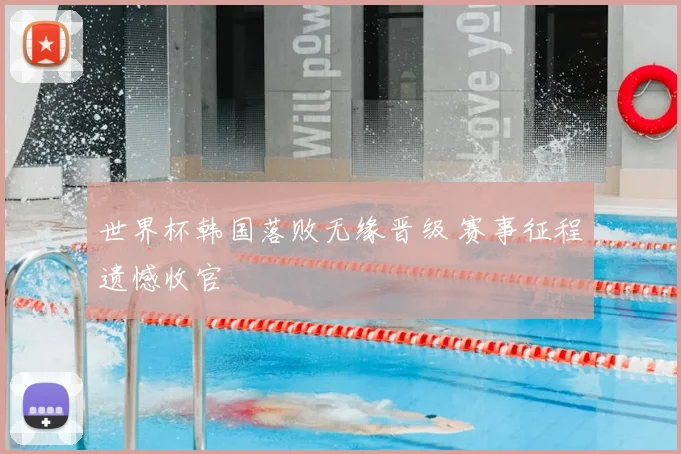 世界杯韩国落败无缘晋级 赛事征程遗憾收官