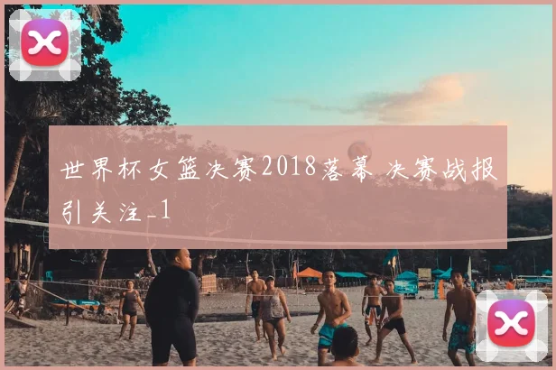 世界杯女篮决赛2018落幕 决赛战报引关注_1