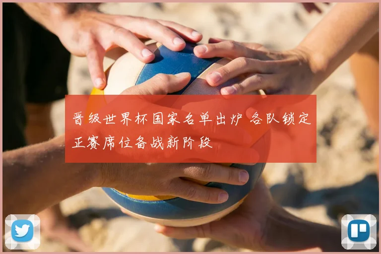 晋级世界杯国家名单出炉 各队锁定正赛席位备战新阶段