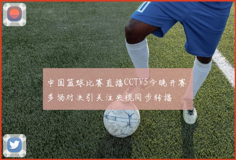 中国篮球比赛直播CCTV5今晚开赛 多场对决引关注央视同步转播