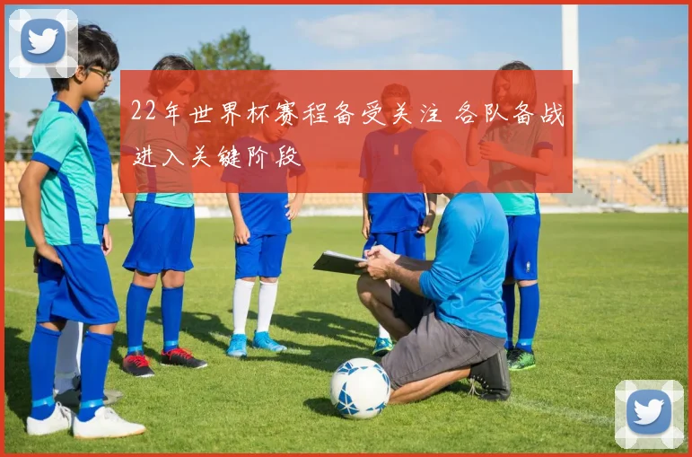 22年世界杯赛程备受关注 各队备战进入关键阶段